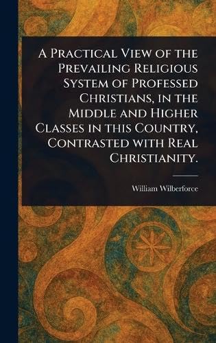 A Practical View of the Prevailing Religious System of Professed Christians, in the Middle and Higher Classes in This Country, Contrasted With Real Christianity. von Anson Street Press