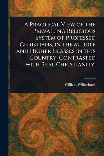 A Practical View of the Prevailing Religious System of Professed Christians, in the Middle and Higher Classes in This Country, Contrasted With Real Christianity. von Anson Street Press