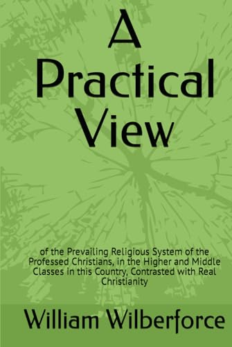 A Practical View: of the Prevailing Religious System of the Professed Christians, in the Higher and Middle Classes in this Country, Contrasted with Real Christianity