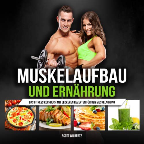 Muskelaufbau und Ernährung: Das Fitness Kochbuch mit leckeren Rezepten für den Muskelaufbau