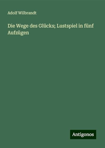 Die Wege des Glücks; Lustspiel in fünf Aufzügen von Antigonos Verlag