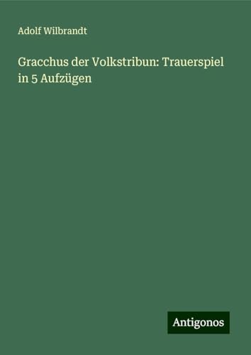 Gracchus der Volkstribun: Trauerspiel in 5 Aufzügen von Antigonos Verlag