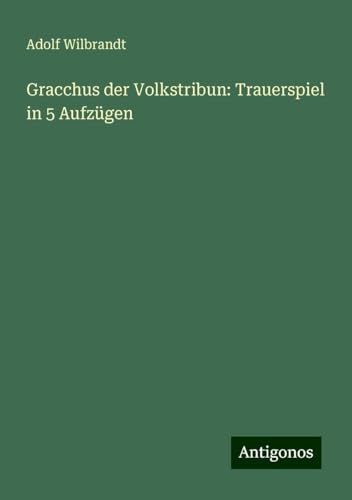 Gracchus der Volkstribun: Trauerspiel in 5 Aufzügen von Antigonos Verlag