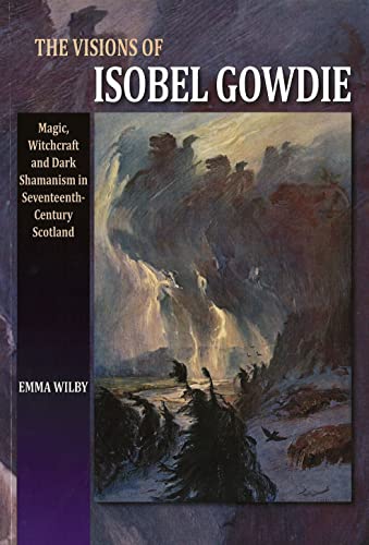 Visions of Isobel Gowdie: Magic, Witchcraft & Dark Shamanism in Seventeenth-Century Scotland: Magic, Witchcraft and Dark Shamanisn in Seventeenth-Century Scotland