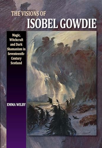 Visions of Isobel Gowdie: Magic, Witchcraft & Dark Shamanism in Seventeenth-Century Scotland: Magic, Witchcraft and Dark Shamanisn in Seventeenth-Century Scotland