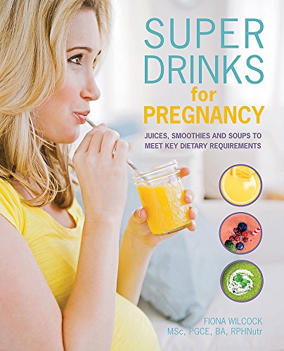 Super Drinks for Pregnancy: Juices, Smoothies and Soups to Meet Key Dietary Requirements