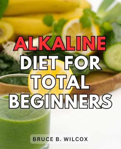 Alkaline Diet For Total Beginners: Your Guide to Embracing Alkalinity for Vibrant Health | Discover Why Alkaline Eating Works, What Foods to Enjoy, and How to Thrive on an Alkaline Diet