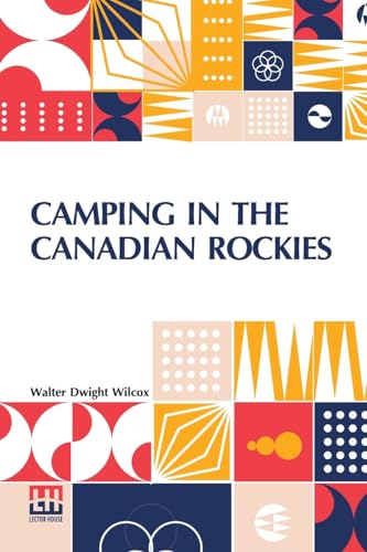 Camping In The Canadian Rockies: An Account Of Camp Life In The Wilder Parts Of The Canadian Rocky Mountains, Together With A Description Of The ... And A Sketch Of The Early Explorations von Lector House