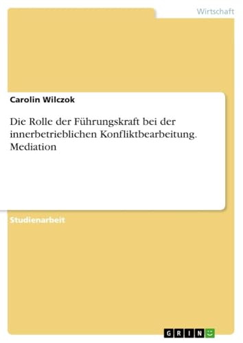 Die Rolle der Führungskraft bei der innerbetrieblichen Konfliktbearbeitung. Mediation von GRIN Verlag