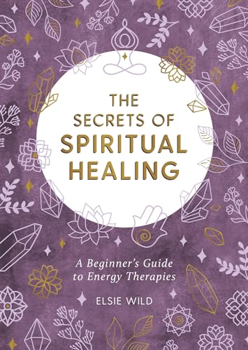 The Secrets of Spiritual Healing: A Beginners Guide to Energy Therapies