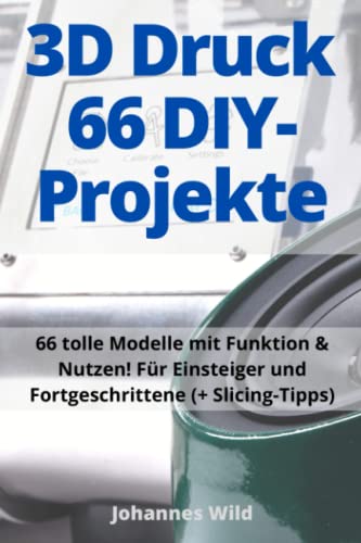 3D-Druck | 66 DIY-Projekte: 66 tolle Modelle mit Funktion & Nutzen! Für Einsteiger und Fortgeschrittene (+ Slicing-Tipps) von Independently published
