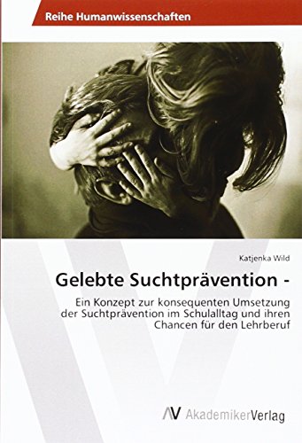 Gelebte Suchtprävention -: Ein Konzept zur konsequenten Umsetzung der Suchtprävention im Schulalltag und ihren Chancen für den Lehrberuf von VDM Verlag