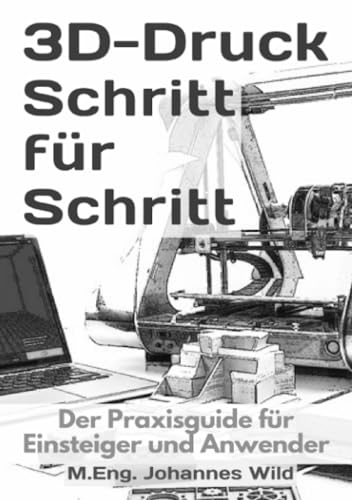 3D-Druck Schritt für Schritt: Der Praxisguide für Einsteiger und Anwender 3D-Druck Schritt für Schritt: Der Praxisguide für Einsteiger und Anwender