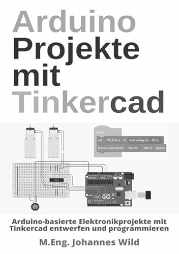 Arduino Projekte mit Tinkercad: Arduino-basierte Elektronikprojekte mit Tinkercad entwerfen und programmieren Arduino Projekte mit Tinkercad: Arduino-basierte Elektronikprojekte mit Tinkercad entwerfen und programmieren
