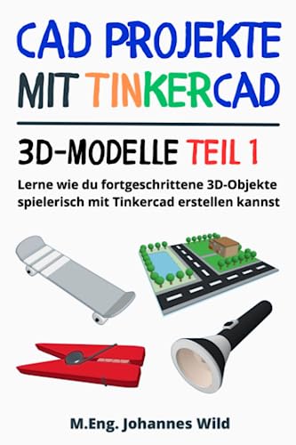 CAD Projekte mit Tinkercad | 3D-Modelle Teil 1: Lerne wie du fortgeschrittene 3D-Objekte spielerisch mit Tinkercad erstellen kannst (Tinkercad für Anfänger & Fortgeschrittene, Band 2)