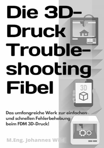 Die 3D-Druck Troubleshooting Fibel: Das umfangreiche Werk zur einfachen und schnellen Fehlerbehebung beim FDM 3D-Druck!