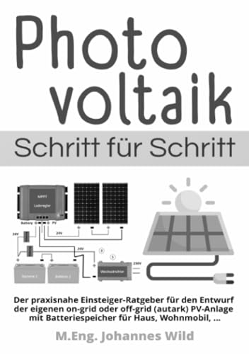 Photovoltaik | Schritt für Schritt: Der praxisnahe Einsteiger-Ratgeber für den Entwurf der eigenen on-grid oder off-grid (autark) PV-Anlage mit Batteriespeicher für Haus, Wohnmobil, ...