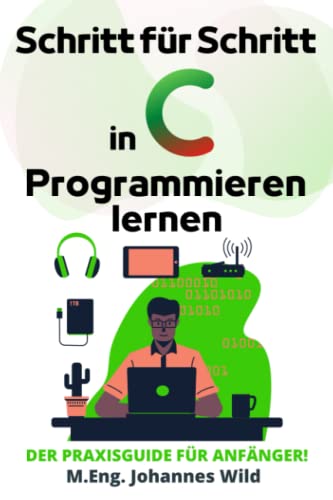 Schritt für Schritt in C Programmieren lernen: Der Praxisguide für Anfänger! Schritt für Schritt in C Programmieren lernen: Der Praxisguide für Anfänger!