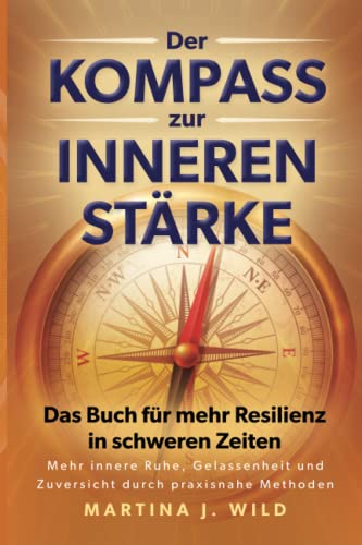 Der Kompass zur inneren Stärke: Das Buch für mehr Resilienz in schweren Zeiten - Mehr innere Ruhe, Gelassenheit und Zuversicht durch praxisnahe Methoden