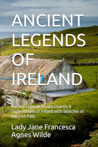 ANCIENT LEGENDS OF IRELAND: Ancient Legends Mystic Charms & Superstitions of Ireland with Sketches of the Irish Past