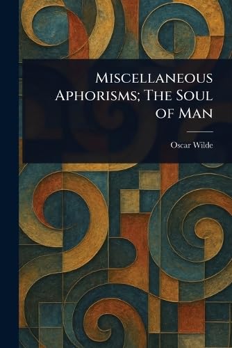 Miscellaneous Aphorisms; The Soul of Man Miscellaneous Aphorisms; The Soul of Man von Anson Street Press