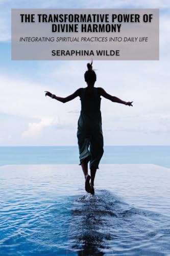 The Transformative Power of Divine Harmony: Integrating Spiritual Practices into Daily Life von Seraphina Wilde