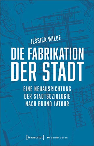 Die Fabrikation der Stadt: Eine Neuausrichtung der Stadtsoziologie nach Bruno Latour (Urban Studies)
