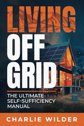 Living Off Grid: The Ultimate Self Sufficiency Manual