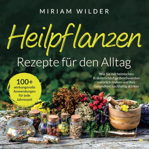 Heilpflanzen Rezepte für den Alltag - 100+ wirkungsvolle Anwendungen für jede Jahreszeit: Wie Sie mit heimischen Kräutern häufige Beschwerden natürlich lindern und Ihre Gesundheit nachhaltig stärken Heilpflanzen Rezepte für den Alltag - 100+ wirkungsvolle Anwendungen für jede Jahreszeit: Wie Sie mit heimischen Kräutern häufige Beschwerden natürlich lindern und Ihre Gesundheit nachhaltig stärken
