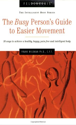 The Busy Person's Guide to Easier Movement: 50 Ways to Achieve a Healthy, Happy, Pain-Free and Intelligent Body: 50 Ways to Achieve a Healthy, Happy, Pain-Free & Intelligent Body