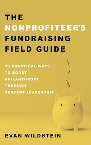 The Nonprofiteer's Fundraising Field Guide: 30 Practical Ways to Boost Philanthropy Through Servant-Leadership The Nonprofiteer's Fundraising Field Guide: 30 Practical Ways to Boost Philanthropy Through Servant-Leadership