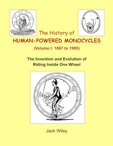 The History of Human-Powered Monocycles (Volume I: 1867 to 1905): The Invention and Evolution of Riding Inside One Wheel (Unicycles and Monocycles)