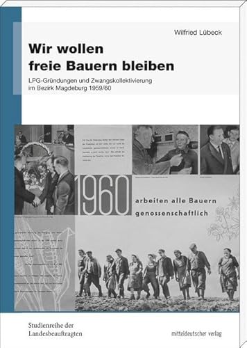 Wir wollen freie Bauern bleiben: LPG-Gründungen und Zwangskollektivierung im Bezirk Magdeburg 1959/60 (Studienreihe der Landesbeauftragten für die ... ... der ehemaligen DDR in Sachsen-Anhalt) von Mitteldeutscher Verlag