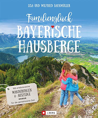Familienglück Bayerische Hausberge. 100 erlebnisreiche Wanderungen und Ausflüge für die ganze Familie. Je 10 kindgerechte Wander- und 10 ... und ... und Ausflüge für die gemeinsame Zeit von J.Berg