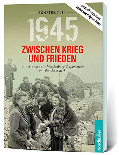 1945. Zwischen Krieg und Frieden - Fünfter Teil: Erinnerungen aus Mecklenburg, Vorpommern und der Uckermark (1945 Zwischen Krieg und Frieden: Erinnerungen aus Mecklenburg-Vorpommern und der Uckermark) von Nordkurier Mediengruppe