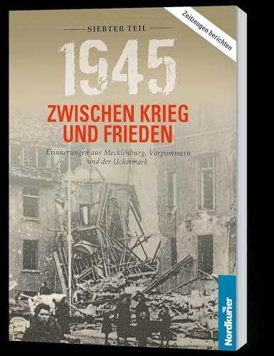 1945. Zwischen Krieg und Frieden - Siebter Teil: Erinnerungen aus Mecklenburg, Vorpommern und der Uckermark (1945 Zwischen Krieg und Frieden: Erinnerungen aus Mecklenburg-Vorpommern und der Uckermark) von Nordkurier Mediengruppe