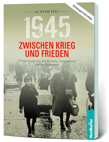 1945. Zwischen Krieg und Frieden - Achter Teil: Erinnerungen aus Mecklenburg, Vorpommern und der Uckermark von Nordkurier Mediengruppe GmbH & Co. KG
