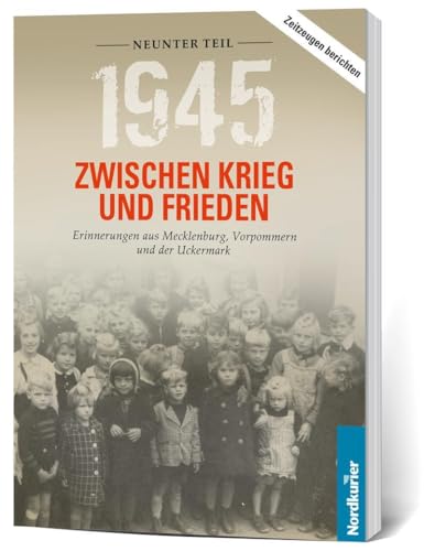 1945. Zwischen Krieg und Frieden - Neunter Teil: Erinnerungen aus Mecklenburg, Vorpommern und der Uckermark von Nordkurier Mediengruppe GmbH & Co. KG
