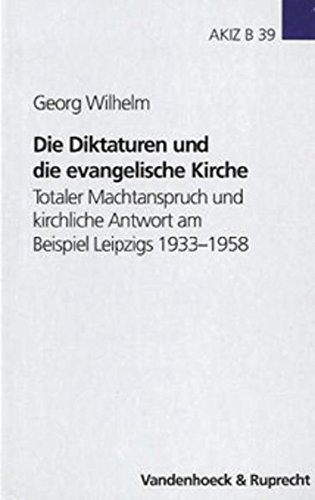 Die Diktaturen und die evangelische Kirche: Totaler Machtanspruch und kirchliche Antwort am Beispiel Leipzigs 1933–1958 (Arbeiten zur Kirchlichen Zeitgeschichte: Reihe B: Darstellungen, Band 39)