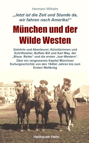 München und der Wilde Westen: Gelehrte und Abenteurer, Künstlerinnen und Schriftsteller, Buffalo Bill und Karl May, die ersten "Isarwestern" und der ... den 1840er Jahren bis zum Ersten Weltkrieg