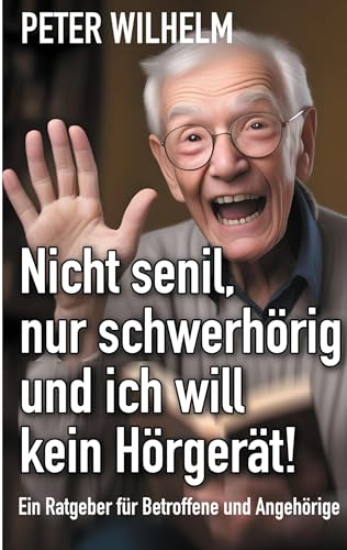 Nicht senil, nur schwerhörig und ich will kein Hörgerät!: Ratgeber für Betroffene und Angehörige Nicht senil, nur schwerhörig und ich will kein Hörgerät!: Ratgeber für Betroffene und Angehörige