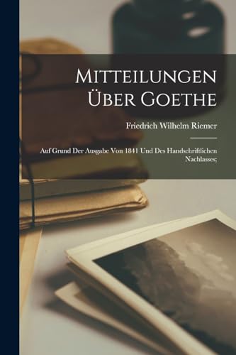 Mitteilungen Über Goethe; Auf Grund Der Ausgabe Von 1841 Und Des Handschriftlichen Nachlasses; von Legare Street Press