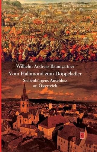 Vom Halbmond zum Doppeladler: Siebenbürgens Anschluss an Österreich (Die Geschichte Siebenbürgens: von Wilhelm Andreas Baumgärtner)
