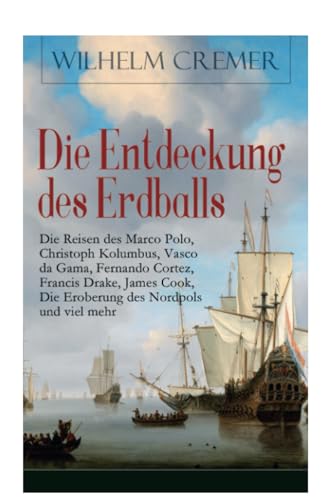 Die Entdeckung des Erdballs - Die Reisen des Marco Polo, Christoph Kolumbus, Vasco da Gama, Fernando Cortez, Francis Drake, James Cook, Die Eroberung ... - Kühne Fahrten zu Wasser und zu Lande