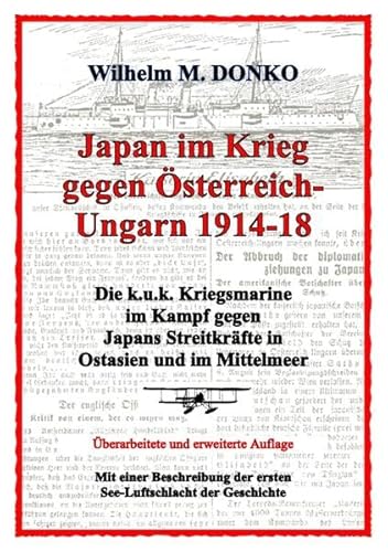 Japan im Krieg gegen Österreich-Ungarn 1914-18: Die k.u.k. Kriegsmarine im Kampf gegen Japans Streitkräfte in Ostasien und im Mittelmeer - Ein Beitrag zum Gedenkjahr 1914-2014 Japan im Krieg gegen Österreich-Ungarn 1914-18: Die k.u.k. Kriegsmarine im Kampf gegen Japans Streitkräfte in Ostasien und im Mittelmeer - Ein Beitrag zum Gedenkjahr 1914-2014