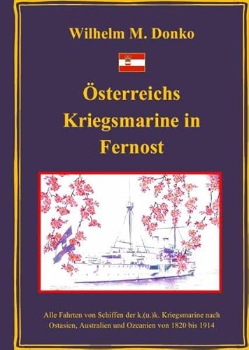Österreichs Kriegsmarine in Fernost: Alle Fahrten von Schiffen der k.(u.)k. Kriegsmarine nach Ostasien, Australien und Ozeanien von 1820 bis 1914