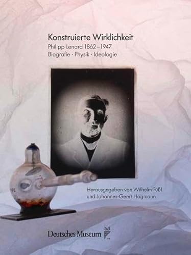 Konstruierte Wirklichkeit: Philip Lenard 1862-1947. Biografie - Physik - Ideologie