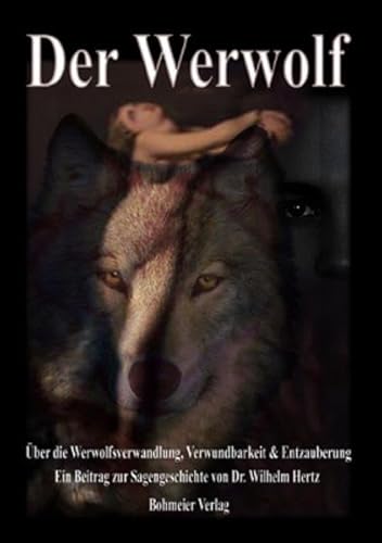Der Werwolf - Über die Werwolfsverwandlung, Verwundbarkeit & Entzauberung: Über die Werwolfsverwandlung, Verwundbarkeit & Entzauberung. Ein Beitrag zur Sagengeschichte von Dr. Wilhelm Hertz