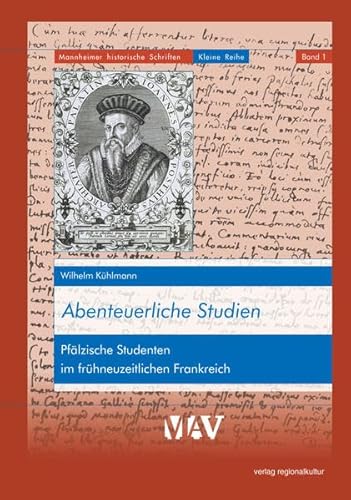 Abenteuerliche Studien: Pfälzische Studenten im frühneuzeitlichen Frankreich (Mannheimer historische Schriften: Kleine Reihe)