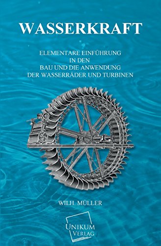 Wasserkraft: Elementare Einführung in den Bau und die Anwendung der Wasserräder und Turbinen